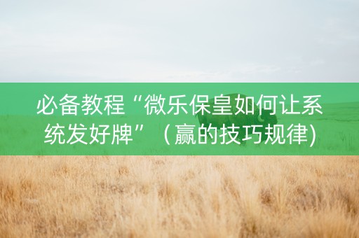 必备教程“微乐保皇如何让系统发好牌”（赢的技巧规律)