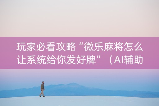 玩家必看攻略“微乐麻将怎么让系统给你发好牌”（AI辅助胡牌规则)
