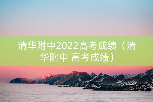 清华附中2022高考成绩（清华附中 高考成绩）