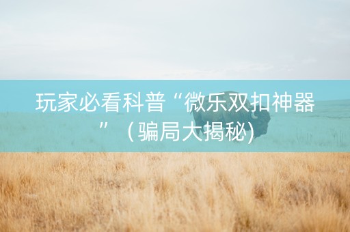 玩家必看科普“微乐双扣神器”（骗局大揭秘)