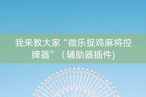 我来教大家“微乐捉鸡麻将控牌器”（辅助器插件)