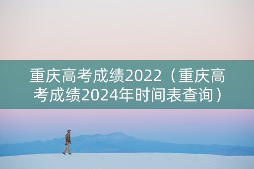重庆高考成绩2022（重庆高考成绩2024年时间表查询）