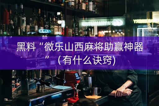 黑料“微乐山西麻将助赢神器”（有什么诀窍)
