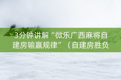 3分钟讲解“微乐广西麻将自建房输赢规律”（自建房胜负规律)