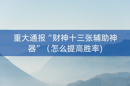重大通报“财神十三张辅助神器”（怎么提高胜率)