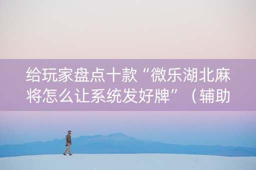 给玩家盘点十款“微乐湖北麻将怎么让系统发好牌”（辅助器下载)