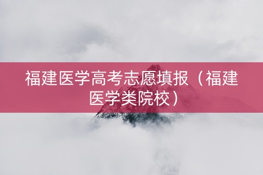 福建医学高考志愿填报（福建医学类院校）