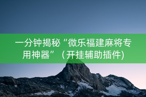 一分钟揭秘“微乐福建麻将专用神器”（开挂辅助插件)