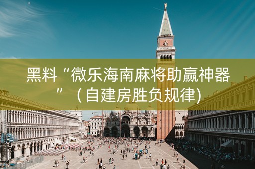 黑料“微乐海南麻将助赢神器”（自建房胜负规律)