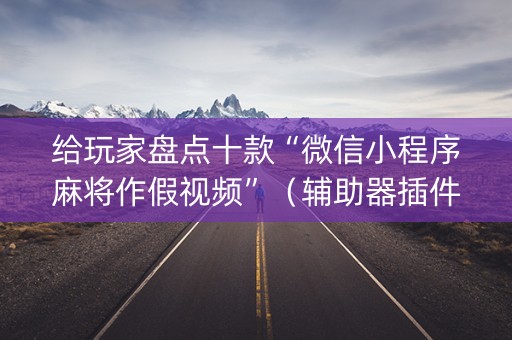 给玩家盘点十款“微信小程序麻将作假视频”（辅助器插件)