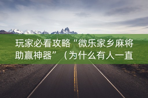 玩家必看攻略“微乐家乡麻将助赢神器”（为什么有人一直赢)