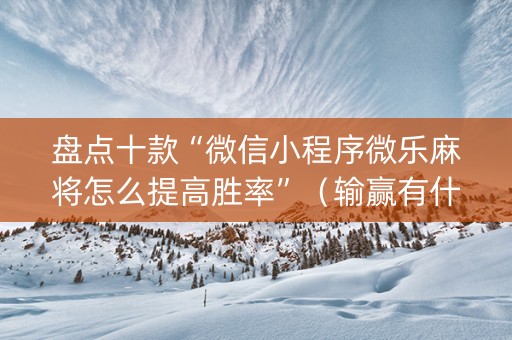 盘点十款“微信小程序微乐麻将怎么提高胜率”（输赢有什么规律)