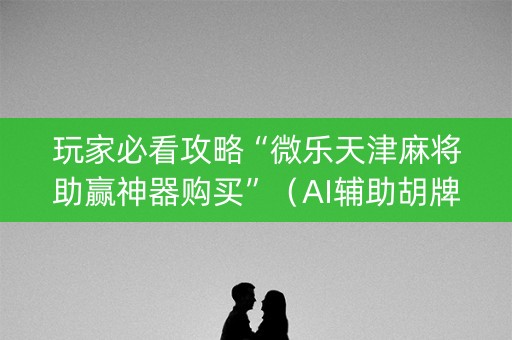 玩家必看攻略“微乐天津麻将助赢神器购买”（AI辅助胡牌规则)
