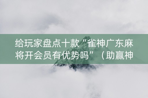 给玩家盘点十款“雀神广东麻将开会员有优势吗”（助赢神器)