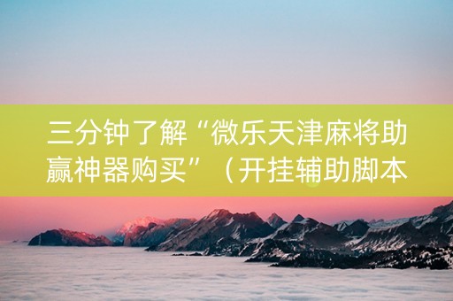 三分钟了解“微乐天津麻将助赢神器购买”（开挂辅助脚本)