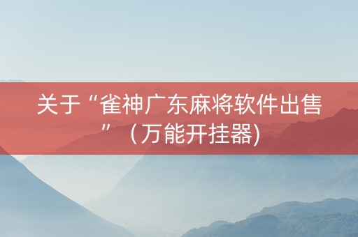 关于“雀神广东麻将软件出售”（万能开挂器)