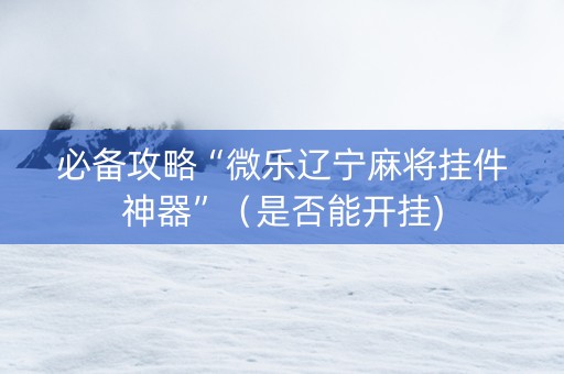 必备攻略“微乐辽宁麻将挂件神器”（是否能开挂)