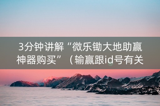 3分钟讲解“微乐锄大地助赢神器购买”（输赢跟id号有关系吗)