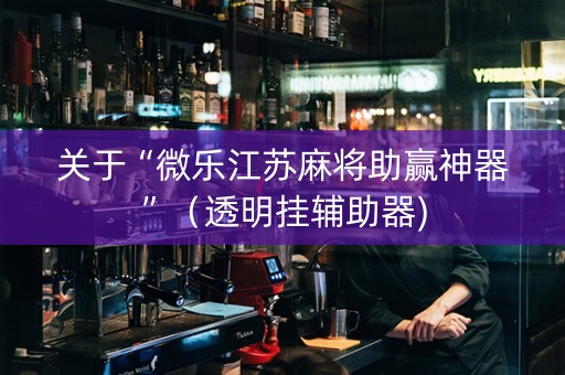 关于“微乐江苏麻将助赢神器”（透明挂辅助器)