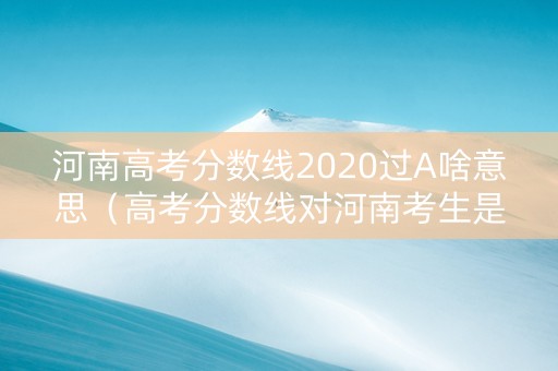 河南高考分数线2020过A啥意思（高考分数线对河南考生是否公平）