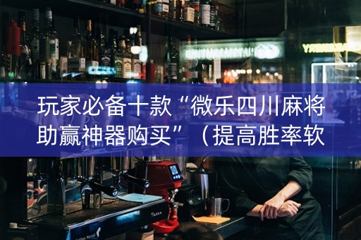 玩家必备十款“微乐四川麻将助赢神器购买”（提高胜率软件)