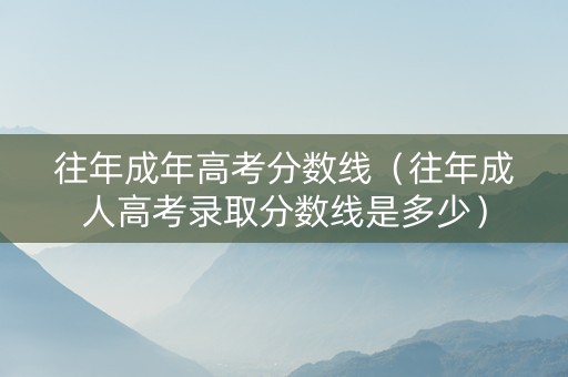 往年成年高考分数线（往年成人高考录取分数线是多少）