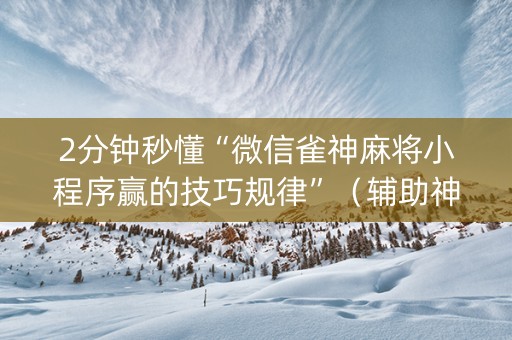 2分钟秒懂“微信雀神麻将小程序赢的技巧规律”（辅助神器免费)