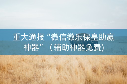 重大通报“微信微乐保皇助赢神器”（辅助神器免费)