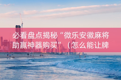 必看盘点揭秘“微乐安徽麻将助赢神器购买”（怎么能让牌好一点)