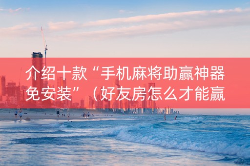 介绍十款“手机麻将助赢神器免安装”（好友房怎么才能赢)
