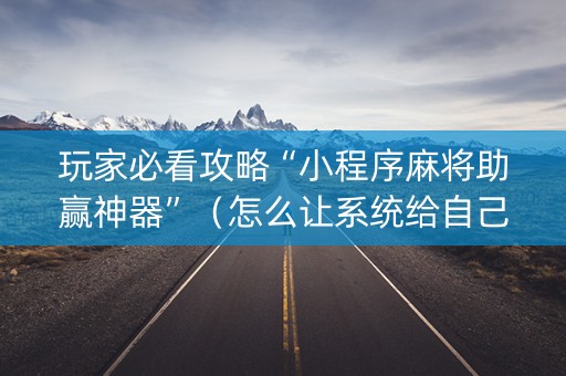 玩家必看攻略“小程序麻将助赢神器”（怎么让系统给自己好牌)