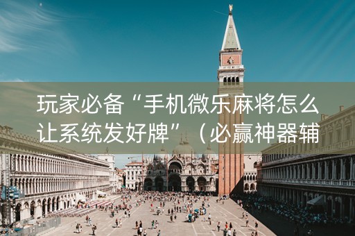 玩家必备“手机微乐麻将怎么让系统发好牌”（必赢神器辅助器)