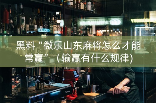 黑料“微乐山东麻将怎么才能常赢”（输赢有什么规律)