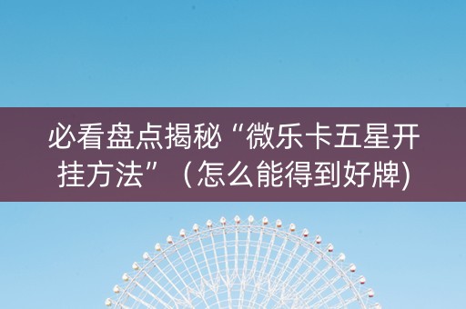 必看盘点揭秘“微乐卡五星开挂方法”（怎么能得到好牌)