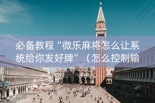必备教程“微乐麻将怎么让系统给你发好牌”（怎么控制输赢)