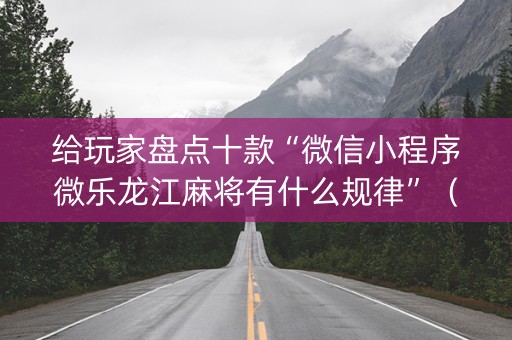 给玩家盘点十款“微信小程序微乐龙江麻将有什么规律”（为什么有人一直赢)