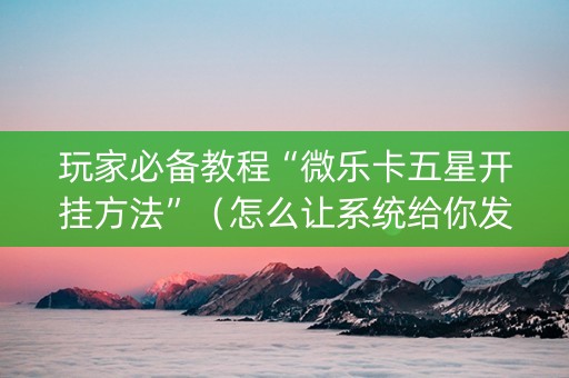 玩家必备教程“微乐卡五星开挂方法”（怎么让系统给你发好牌)