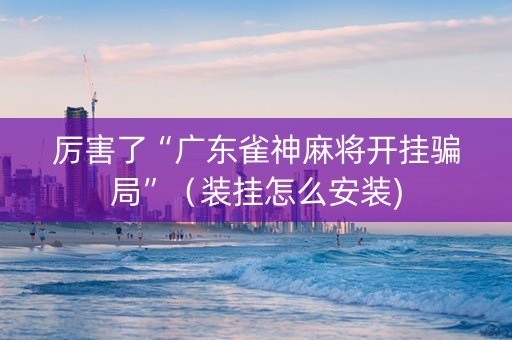 厉害了“广东雀神麻将开挂骗局”（装挂怎么安装)