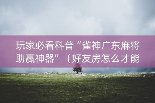 玩家必看科普“雀神广东麻将助赢神器”（好友房怎么才能赢)