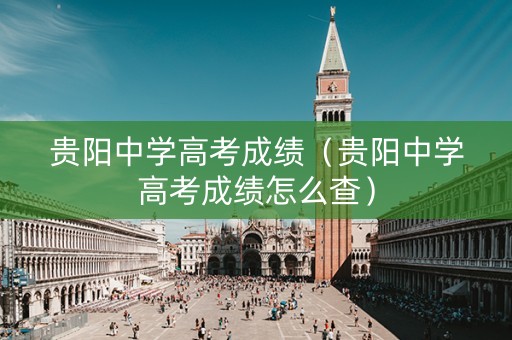 贵阳中学高考成绩（贵阳中学高考成绩怎么查）