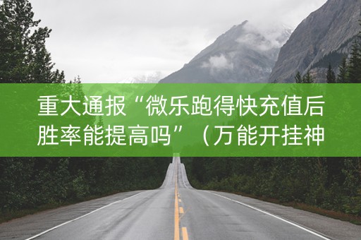 重大通报“微乐跑得快充值后胜率能提高吗”（万能开挂神器)
