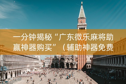 一分钟揭秘“广东微乐麻将助赢神器购买”（辅助神器免费)