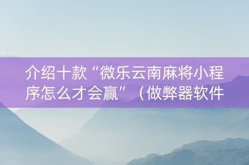 介绍十款“微乐云南麻将小程序怎么才会赢”（做弊器软件下载)
