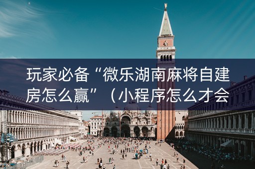 玩家必备“微乐湖南麻将自建房怎么赢”（小程序怎么才会赢)