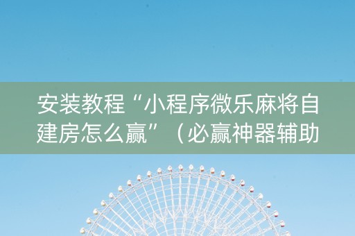 安装教程“小程序微乐麻将自建房怎么赢”（必赢神器辅助器)
