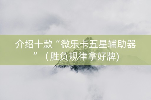 介绍十款“微乐卡五星辅助器”（胜负规律拿好牌)