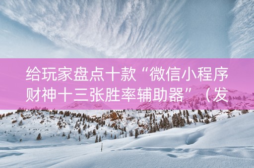 给玩家盘点十款“微信小程序财神十三张胜率辅助器”（发牌有什么规律吗)
