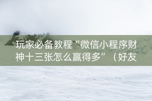 玩家必备教程“微信小程序财神十三张怎么赢得多”（好友房怎么才能赢)