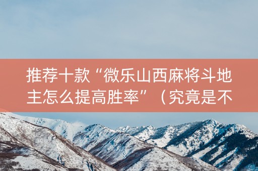 推荐十款“微乐山西麻将斗地主怎么提高胜率”（究竟是不是有挂)