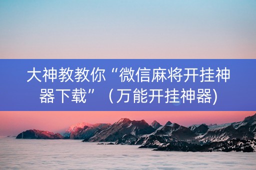 大神教教你“微信麻将开挂神器下载”（万能开挂神器)